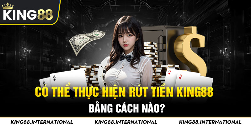 Có thể thực hiện rút tiền King88 bằng cách nào?